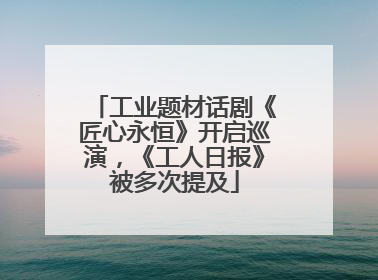工业题材话剧《匠心永恒》开启巡演，《工人日报》被多次提及