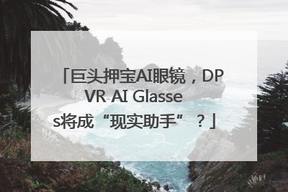 巨头押宝AI眼镜，DPVR AI Glasses将成“现实助手”？