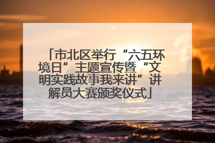 市北区举行“六五环境日”主题宣传暨“文明实践故事我来讲”讲解员大赛颁奖仪式