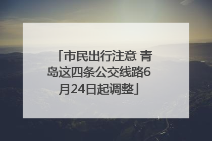 市民出行注意 青岛这四条公交线路6月24日起调整