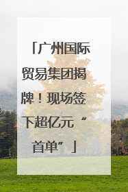 广州国际贸易集团揭牌！现场签下超亿元“首单”