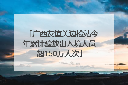 广西友谊关边检站今年累计验放出入境人员超150万人次