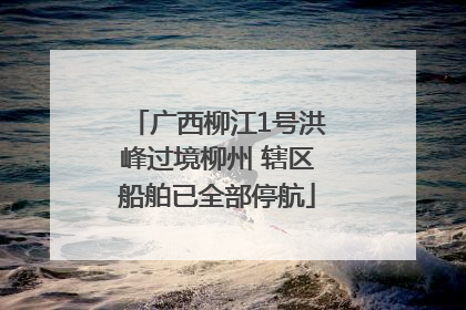 广西柳江1号洪峰过境柳州 辖区船舶已全部停航