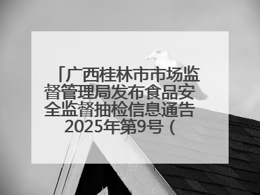 广西桂林市市场监督管理局发布食品安全监督抽检信息通告2025年第9号（总第137号）
