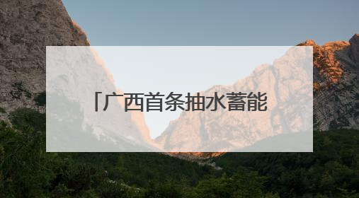 广西首条抽水蓄能“电力动脉”贯通 助力能源绿色转型