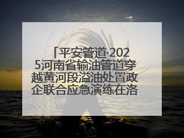 平安管道·2025河南省输油管道穿越黄河段溢油处置政企联合应急演练在洛阳孟津举办