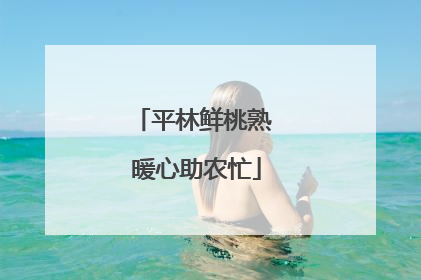 平林鲜桃熟 暖心助农忙