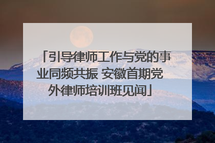 引导律师工作与党的事业同频共振 安徽首期党外律师培训班见闻
