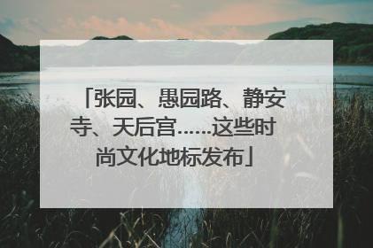 张园、愚园路、静安寺、天后宫……这些时尚文化地标发布