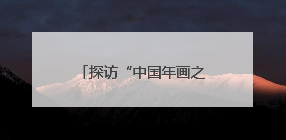 探访“中国年画之乡”：“小”年画绘出文化润乡新图景