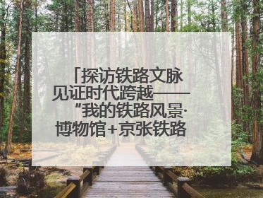 探访铁路文脉 见证时代跨越——“我的铁路风景·博物馆+京张铁路文化之旅”活动在京启动
