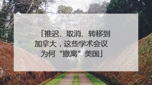 推迟、取消、转移到加拿大，这些学术会议为何“撤离”美国