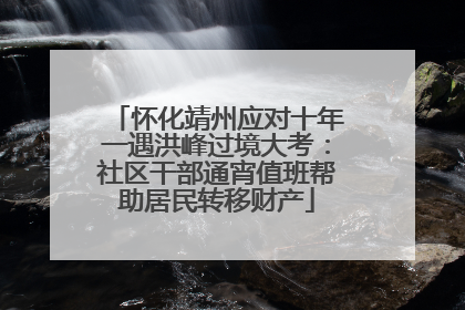 怀化靖州应对十年一遇洪峰过境大考：社区干部通宵值班帮助居民转移财产