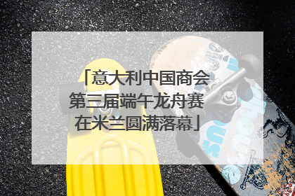 意大利中国商会第三届端午龙舟赛在米兰圆满落幕