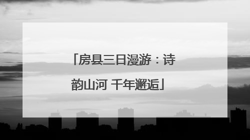 房县三日漫游：诗韵山河 千年邂逅