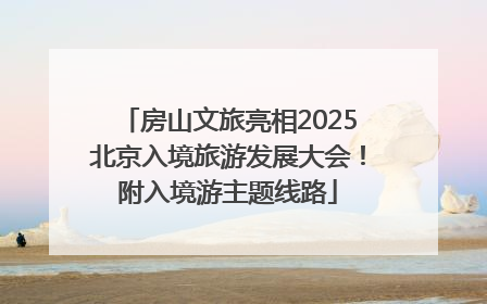 房山文旅亮相2025北京入境旅游发展大会！附入境游主题线路