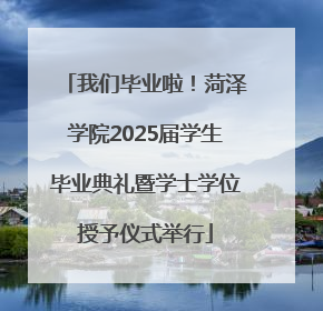 我们毕业啦！菏泽学院2025届学生毕业典礼暨学士学位授予仪式举行