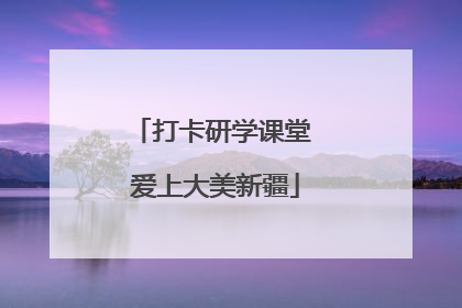 打卡研学课堂 爱上大美新疆