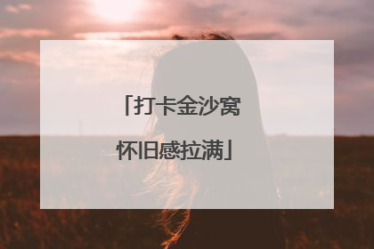 打卡金沙窝 怀旧感拉满