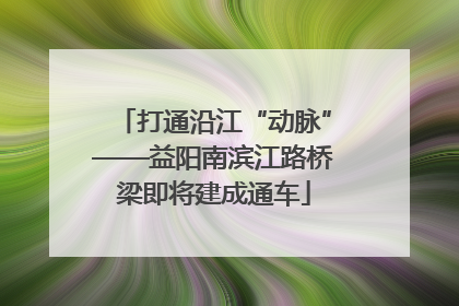 打通沿江“动脉”——益阳南滨江路桥梁即将建成通车