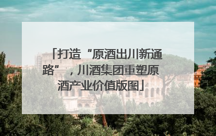 打造“原酒出川新通路”，川酒集团重塑原酒产业价值版图