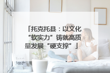 托克托县：以文化“软实力”铸就高质量发展“硬支撑”