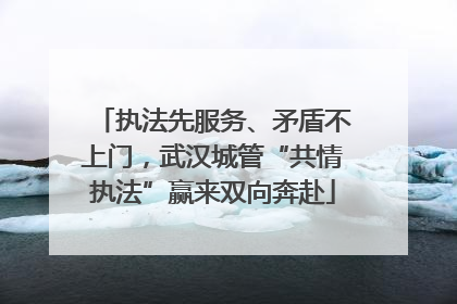 执法先服务、矛盾不上门，武汉城管“共情执法”赢来双向奔赴