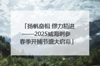 扬帆奋楫 缪力精进——2025威海刺参春季开捕节盛大启幕