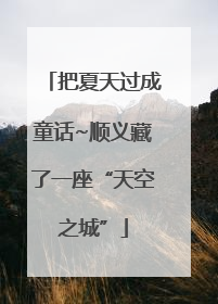 把夏天过成童话~顺义藏了一座“天空之城”