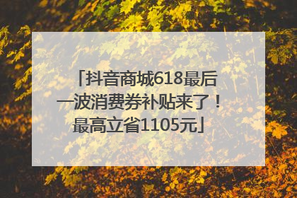 抖音商城618最后一波消费券补贴来了！最高立省1105元