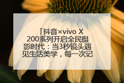 抖音×vivo X200系列开启全民摄影时代：当3秒镜头遇见生活美学，每一次记录都是时代的光