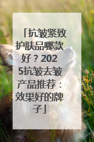 抗皱紧致护肤品哪款好？2025抗皱去皱产品推荐：效果好的牌子