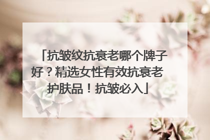 抗皱纹抗衰老哪个牌子好？精选女性有效抗衰老护肤品！抗皱必入