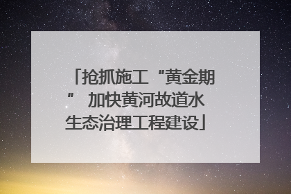 抢抓施工“黄金期” 加快黄河故道水生态治理工程建设