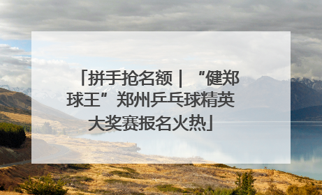 拼手抢名额｜“健郑球王”郑州乒乓球精英大奖赛报名火热