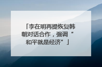 李在明再提恢复韩朝对话合作，强调“和平就是经济”