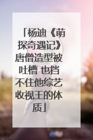 杨迪《萌探奇遇记》唐僧造型被吐槽 也挡不住他综艺收视王的体质