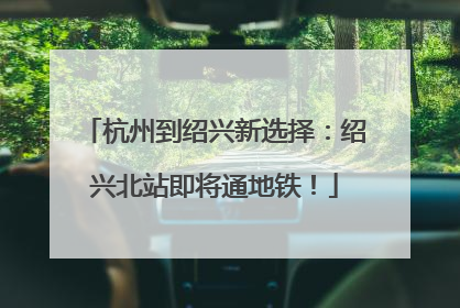 杭州到绍兴新选择：绍兴北站即将通地铁！