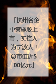 杭州名企中策橡胶上市，实控人为宁波人！总市值近500亿元