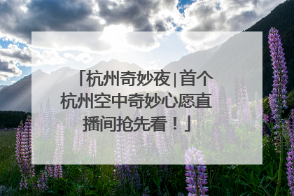 杭州奇妙夜∣首个杭州空中奇妙心愿直播间抢先看！