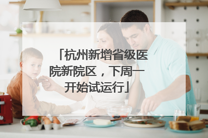 杭州新增省级医院新院区，下周一开始试运行