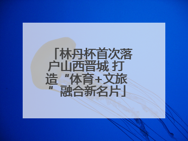 林丹杯首次落户山西晋城 打造“体育+文旅”融合新名片