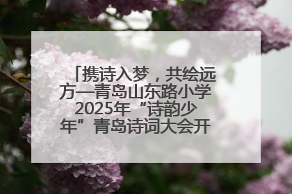 携诗入梦，共绘远方—青岛山东路小学2025年“诗韵少年”青岛诗词大会开幕畅游诗词之海