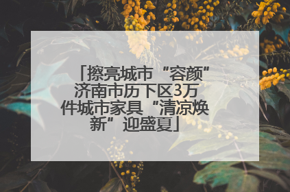 擦亮城市“容颜” 济南市历下区3万件城市家具“清凉焕新”迎盛夏