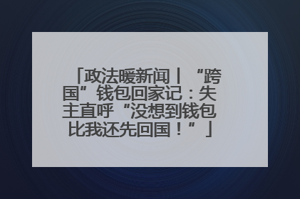 政法暖新闻丨“跨国”钱包回家记：失主直呼“没想到钱包比我还先回国！”