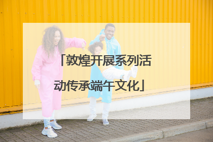 敦煌开展系列活动传承端午文化