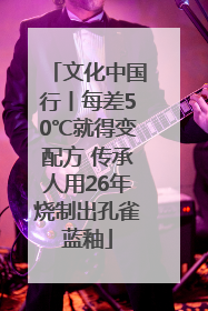 文化中国行丨每差50℃就得变配方 传承人用26年烧制出孔雀蓝釉