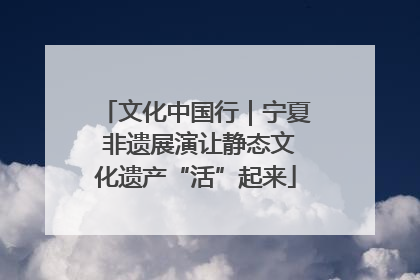 文化中国行｜宁夏 非遗展演让静态文化遗产“活”起来