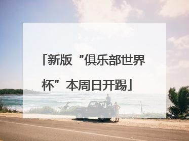 新版“俱乐部世界杯”本周日开踢