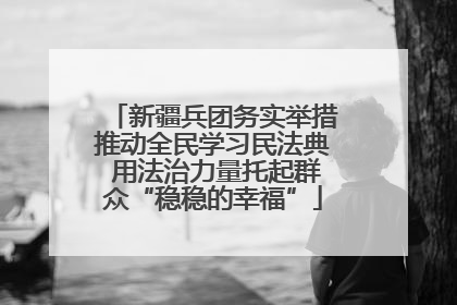 新疆兵团务实举措推动全民学习民法典 用法治力量托起群众“稳稳的幸福”